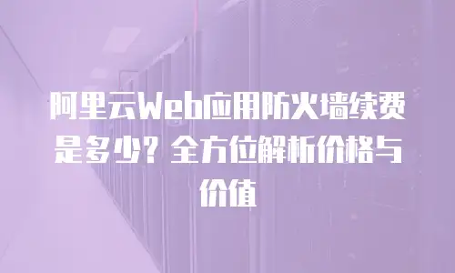 阿里云Web应用防火墙续费是多少？全方位解析价格与价值