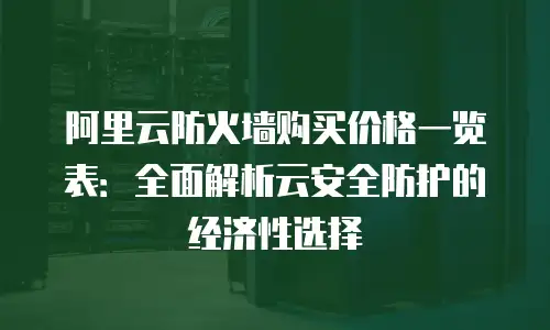 阿里云防火墙购买价格一览表：全面解析云安全防护的经济性选择