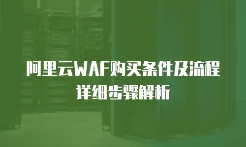 阿里云WAF购买条件及流程详细步骤解析