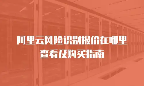 阿里云风险识别报价在哪里查看及购买指南
