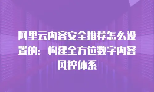 阿里云内容安全推荐怎么设置的：构建全方位数字内容风控体系