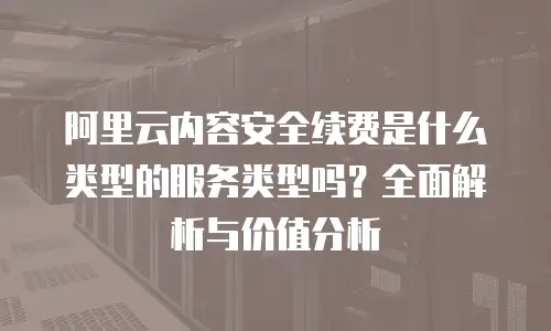 阿里云内容安全续费是什么类型的服务类型吗？全面解析与价值分析