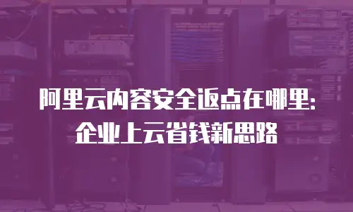 阿里云内容安全返点在哪里：企业上云省钱新思路