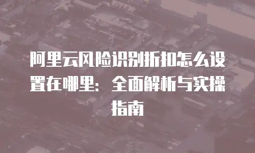 阿里云风险识别折扣怎么设置在哪里：全面解析与实操指南