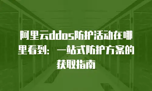 阿里云ddos防护活动在哪里看到：一站式防护方案的获取指南