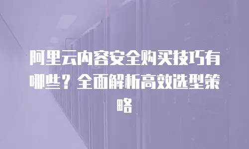 阿里云内容安全购买技巧有哪些？全面解析高效选型策略