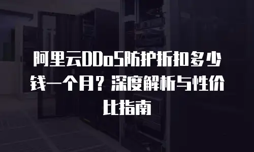 阿里云DDoS防护折扣多少钱一个月？深度解析与性价比指南