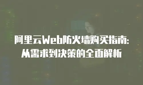 阿里云Web防火墙购买指南：从需求到决策的全面解析