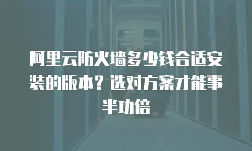 阿里云防火墙多少钱合适安装的版本？选对方案才能事半功倍