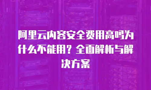 阿里云内容安全费用高吗为什么不能用？全面解析与解决方案