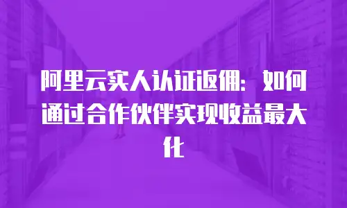阿里云实人认证返佣：如何通过合作伙伴实现收益最大化