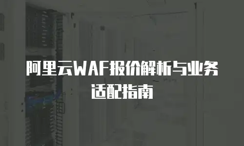 阿里云WAF报价解析与业务适配指南