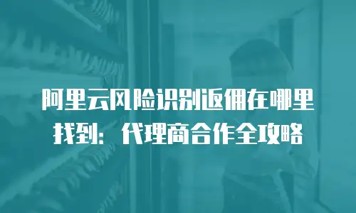 阿里云风险识别返佣在哪里找到：代理商合作全攻略