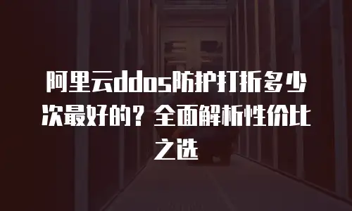 阿里云ddos防护打折多少次最好的？全面解析性价比之选