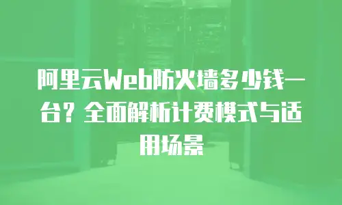 阿里云Web防火墙多少钱一台？全面解析计费模式与适用场景