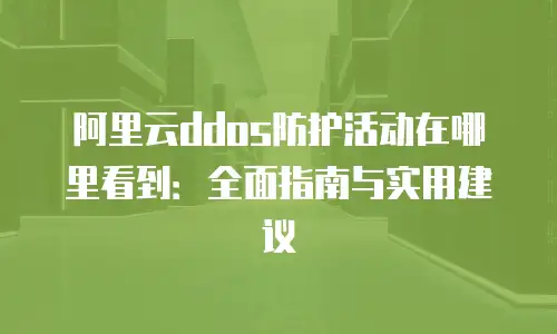 阿里云ddos防护活动在哪里看到：全面指南与实用建议