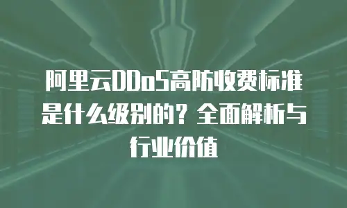 阿里云DDoS高防收费标准是什么级别的？全面解析与行业价值