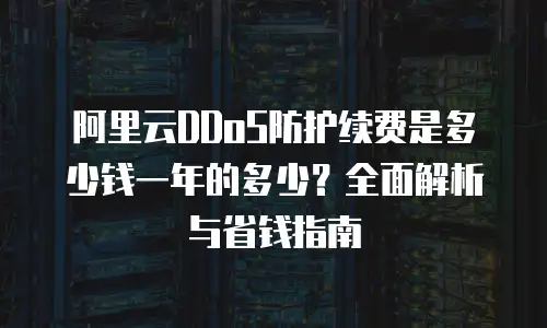 阿里云DDoS防护续费是多少钱一年的多少？全面解析与省钱指南