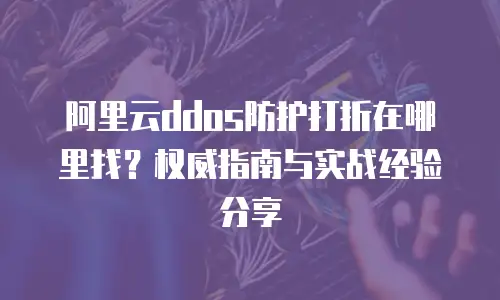 阿里云ddos防护打折在哪里找？权威指南与实战经验分享