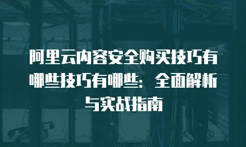 阿里云内容安全购买技巧有哪些技巧有哪些：全面解析与实战指南