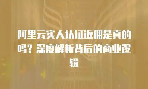 阿里云实人认证返佣是真的吗？深度解析背后的商业逻辑