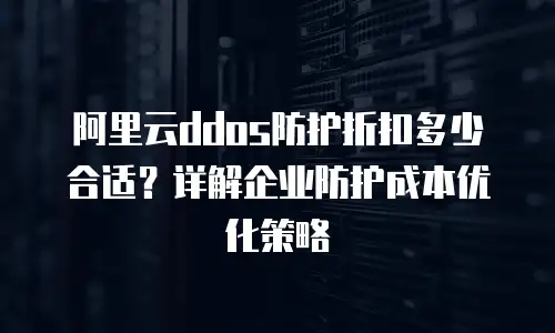 阿里云ddos防护折扣多少合适？详解企业防护成本优化策略