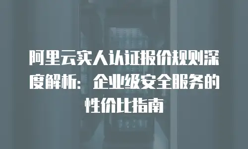阿里云实人认证报价规则深度解析：企业级安全服务的性价比指南