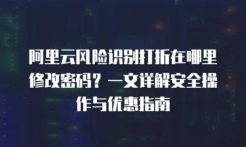 阿里云风险识别打折在哪里修改密码？一文详解安全操作与优惠指南
