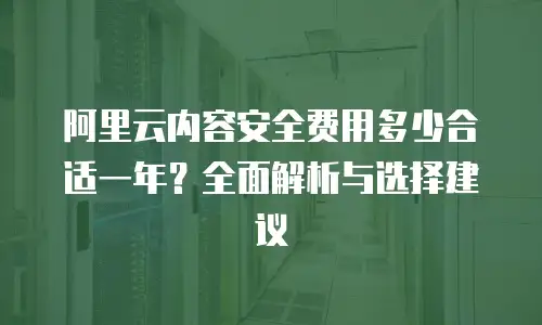 阿里云内容安全费用多少合适一年？全面解析与选择建议