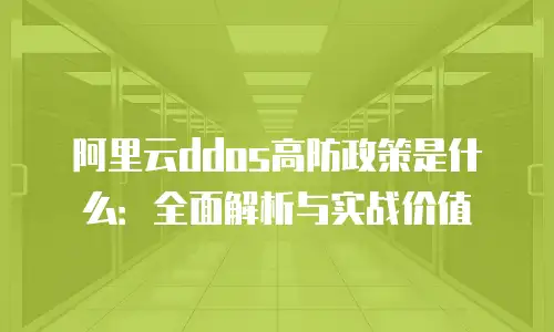 阿里云ddos高防政策是什么：全面解析与实战价值