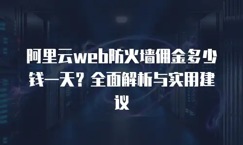 阿里云web防火墙佣金多少钱一天？全面解析与实用建议