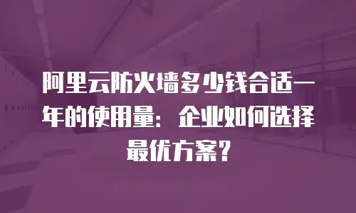 阿里云防火墙多少钱合适一年的使用量：企业如何选择最优方案？