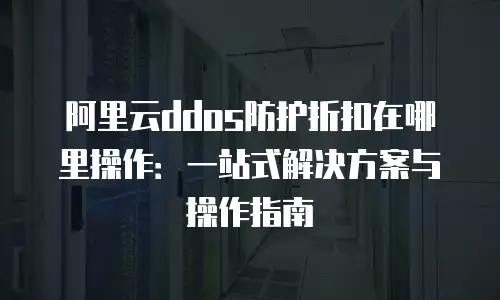 阿里云ddos防护折扣在哪里操作：一站式解决方案与操作指南