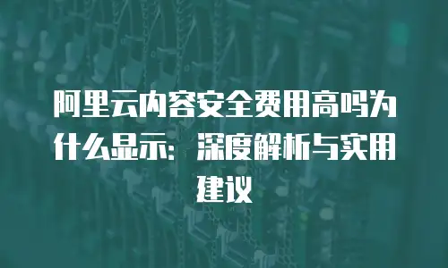 阿里云内容安全费用高吗为什么显示：深度解析与实用建议