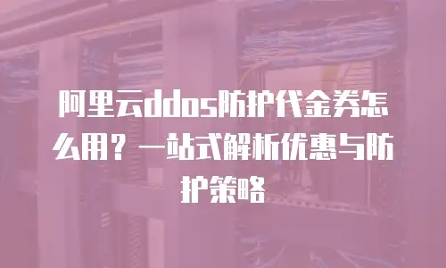 阿里云ddos防护代金券怎么用？一站式解析优惠与防护策略