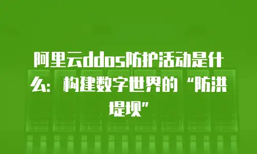阿里云ddos防护活动是什么：构建数字世界的“防洪堤坝”