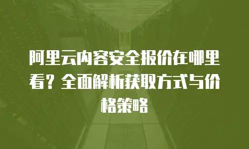 阿里云内容安全报价在哪里看？全面解析获取方式与价格策略