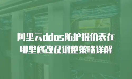 阿里云ddos防护报价表在哪里修改及调整策略详解