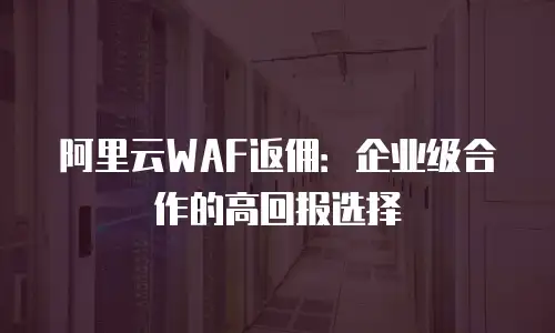 阿里云WAF返佣：企业级合作的高回报选择