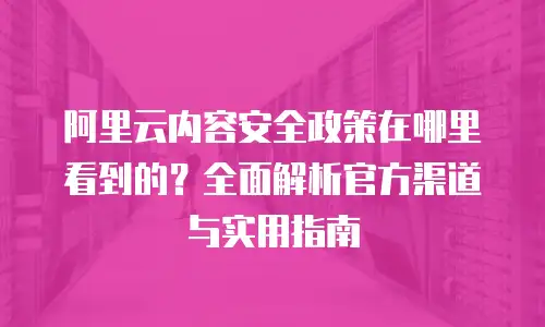 阿里云内容安全政策在哪里看到的？全面解析官方渠道与实用指南