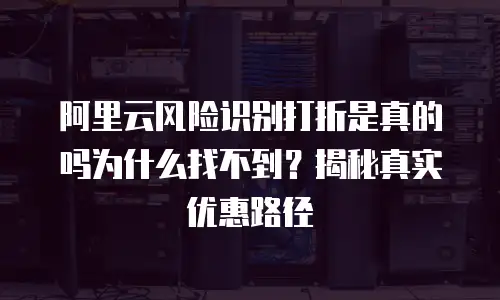 阿里云风险识别打折是真的吗为什么找不到？揭秘真实优惠路径