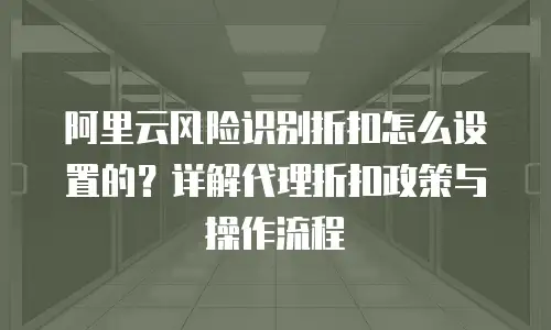 阿里云风险识别折扣怎么设置的？详解代理折扣政策与操作流程
