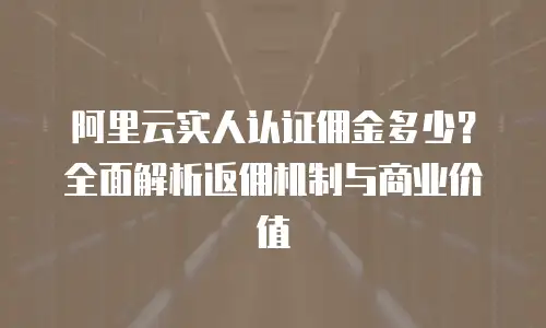 阿里云实人认证佣金多少？全面解析返佣机制与商业价值
