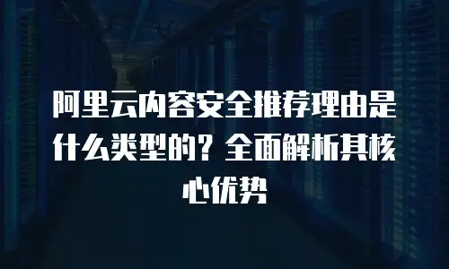 阿里云内容安全推荐理由是什么类型的？全面解析其核心优势