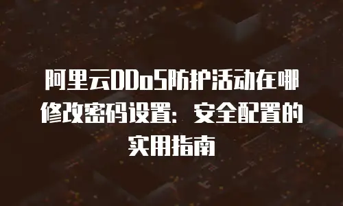 阿里云DDoS防护活动在哪修改密码设置：安全配置的实用指南