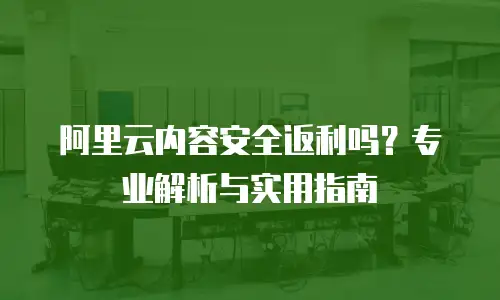 阿里云内容安全返利吗？专业解析与实用指南