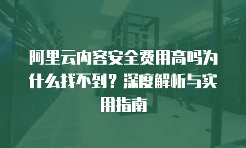 阿里云内容安全费用高吗为什么找不到？深度解析与实用指南