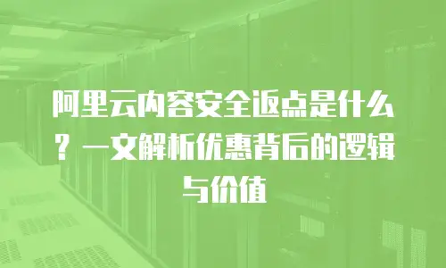 阿里云内容安全返点是什么？一文解析优惠背后的逻辑与价值
