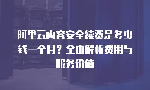 阿里云内容安全续费是多少钱一个月？全面解析费用与服务价值