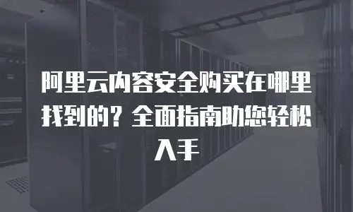 阿里云内容安全购买在哪里找到的？全面指南助您轻松入手